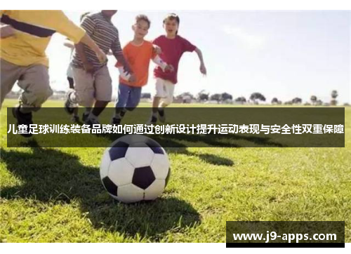 儿童足球训练装备品牌如何通过创新设计提升运动表现与安全性双重保障